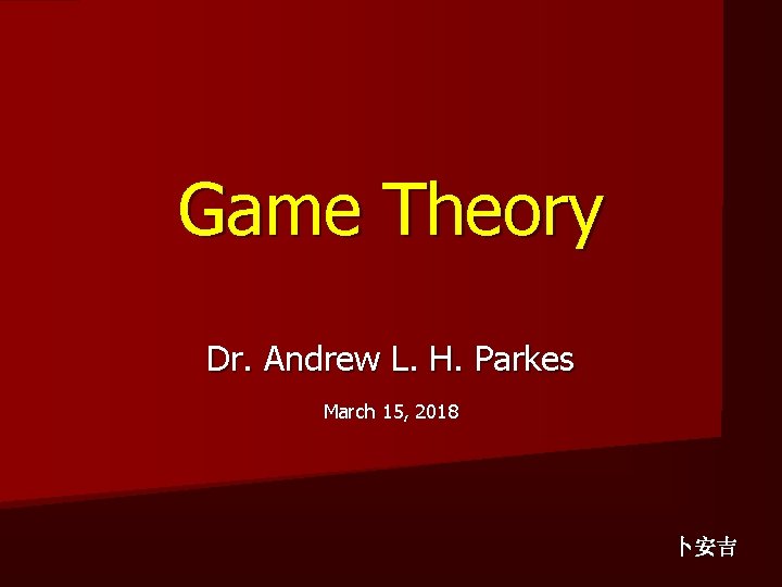 Game Theory Dr. Andrew L. H. Parkes March 15, 2018 卜安吉 