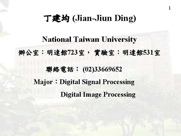 1 丁建均 (Jian-Jiun Ding) National Taiwan University 辦公室：明達館 723室， 實驗室：明達館 531室 聯絡電話： (02)33669652 Major：Digital