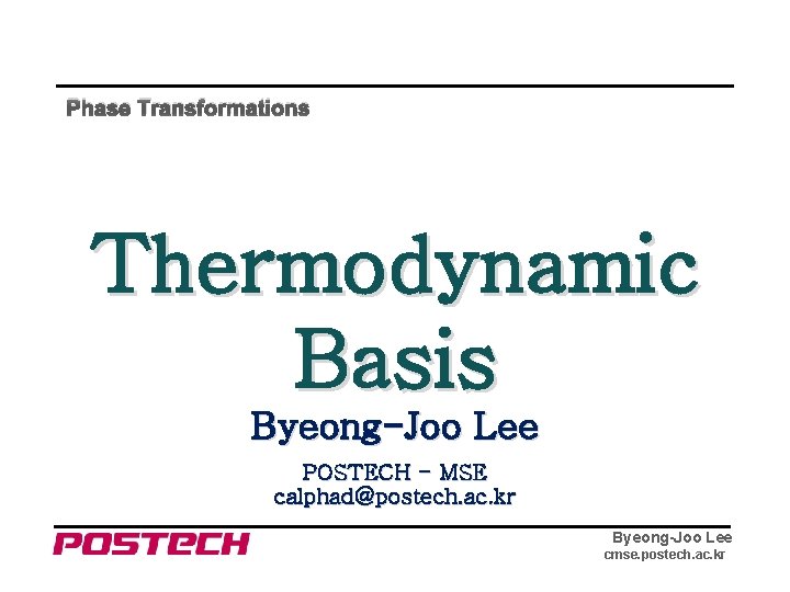 Phase Transformations Thermodynamic Basis Byeong-Joo Lee POSTECH - MSE calphad@postech. ac. kr Byeong-Joo Lee