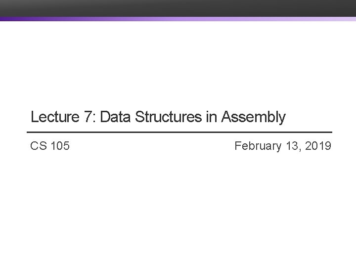 Lecture 7: Data Structures in Assembly CS 105 February 13, 2019 