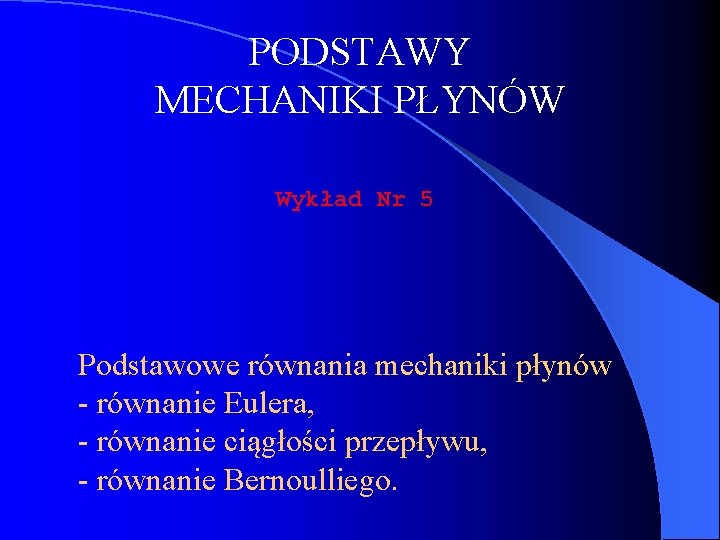 PODSTAWY MECHANIKI PŁYNÓW Wykład Nr 5 Podstawowe równania mechaniki płynów - równanie Eulera, -