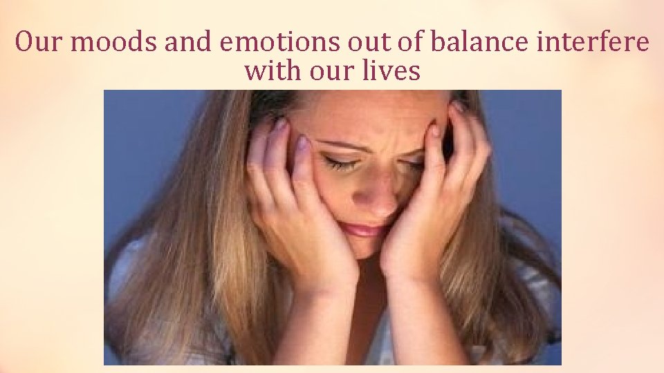 Our moods and emotions out of balance interfere with our lives 