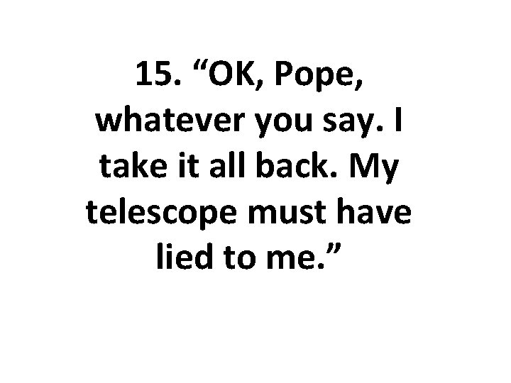 15. “OK, Pope, whatever you say. I take it all back. My telescope must