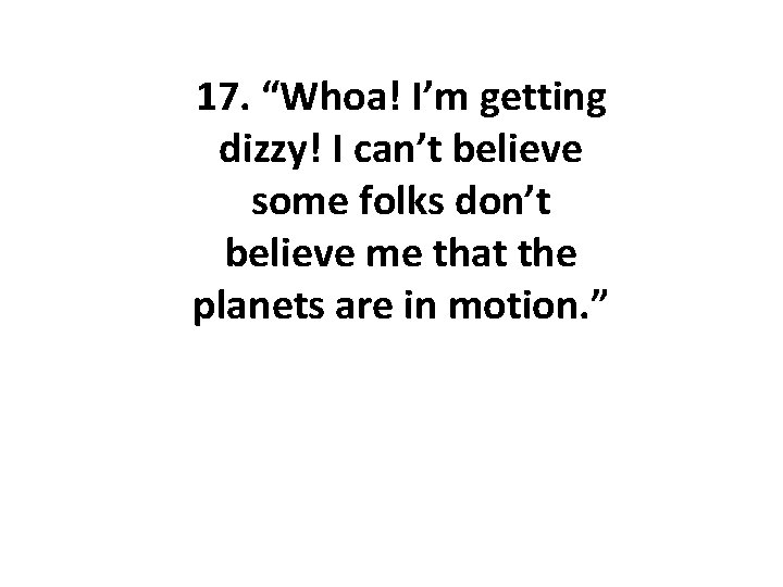 17. “Whoa! I’m getting dizzy! I can’t believe some folks don’t believe me that