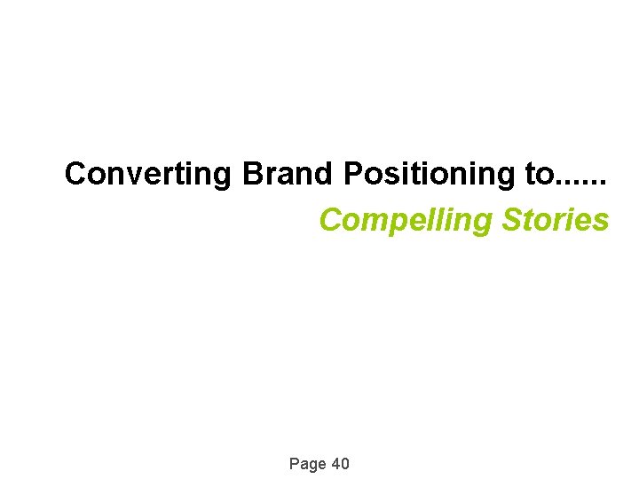 Converting Brand Positioning to. . . Compelling Stories Page 40 