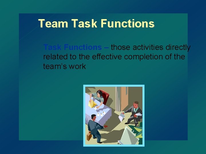 Team Task Functions – those activities directly related to the effective completion of the