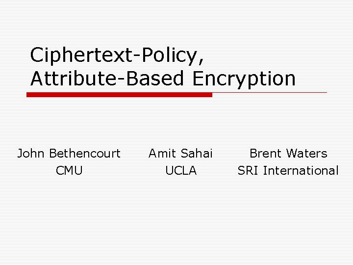 Ciphertext-Policy, Attribute-Based Encryption John Bethencourt CMU Amit Sahai UCLA Brent Waters SRI International 