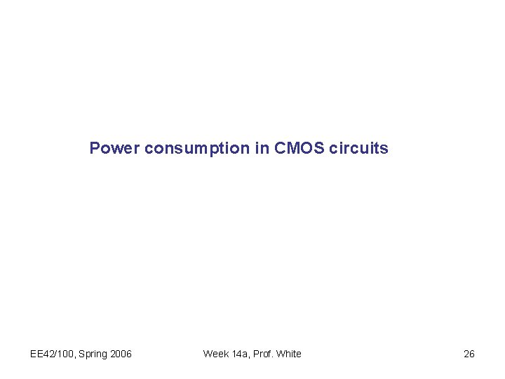 Power consumption in CMOS circuits EE 42/100, Spring 2006 Week 14 a, Prof. White