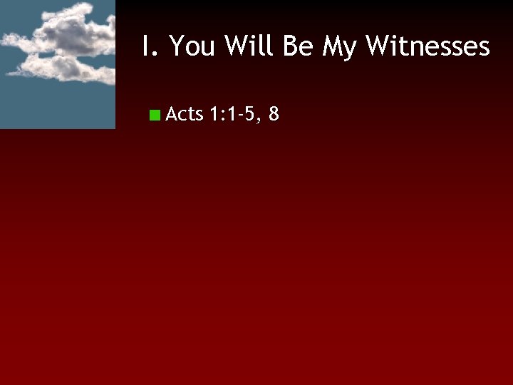 I. You Will Be My Witnesses Acts 1: 1 -5, 8 