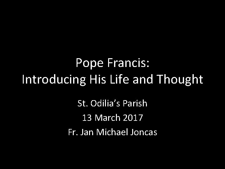 Pope Francis: Introducing His Life and Thought St. Odilia’s Parish 13 March 2017 Fr.