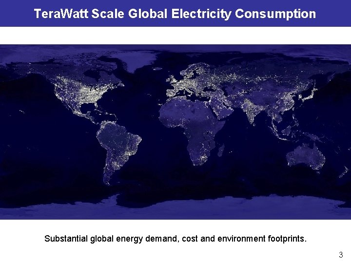 Tera. Watt Scale Global Electricity Consumption Substantial global energy demand, cost and environment footprints.