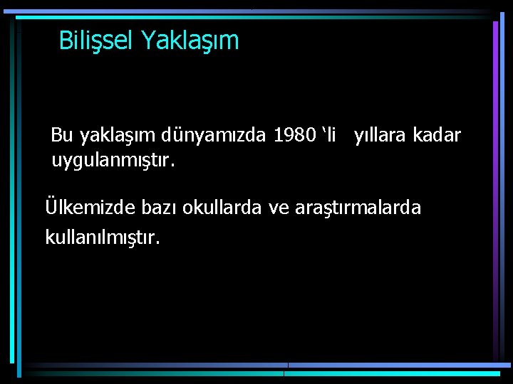  Bilişsel Yaklaşım Bu yaklaşım dünyamızda 1980 ‘li yıllara kadar uygulanmıştır. Ülkemizde bazı okullarda