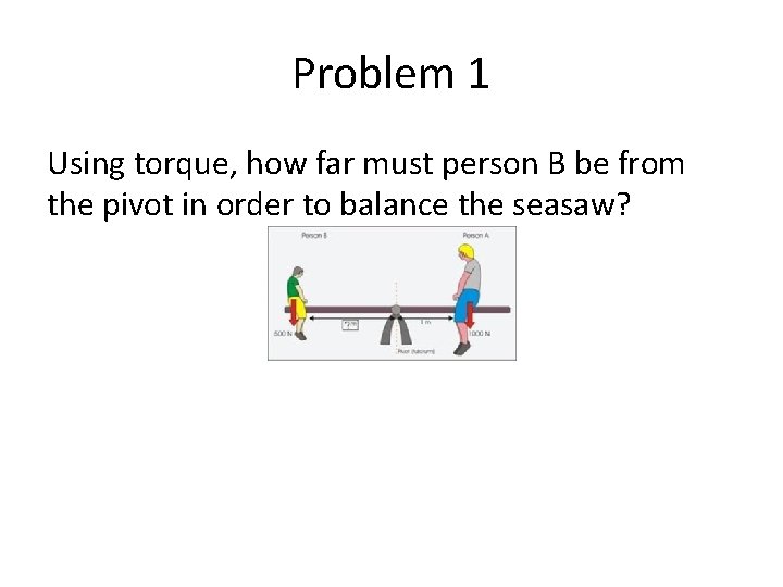 Problem 1 Using torque, how far must person B be from the pivot in