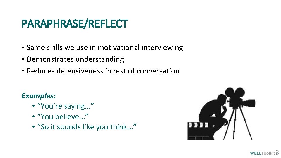 PARAPHRASE/REFLECT • Same skills we use in motivational interviewing • Demonstrates understanding • Reduces