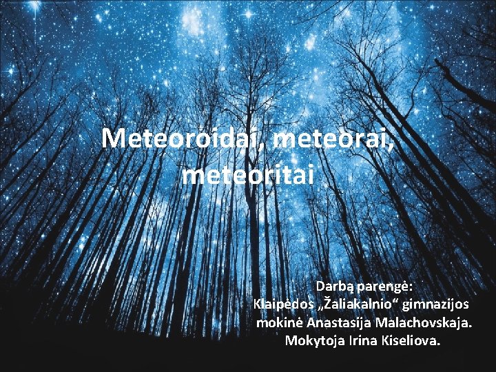 Meteoroidai, meteorai, meteoritai Darbą parengė: Klaipėdos „Žaliakalnio“ gimnazijos mokinė Anastasija Malachovskaja. Mokytoja Irina Kiseliova.