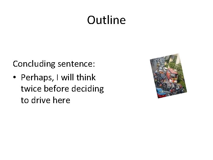 Outline Concluding sentence: • Perhaps, I will think twice before deciding to drive here