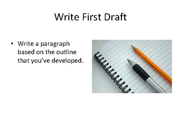 Write First Draft • Write a paragraph based on the outline that you’ve developed.