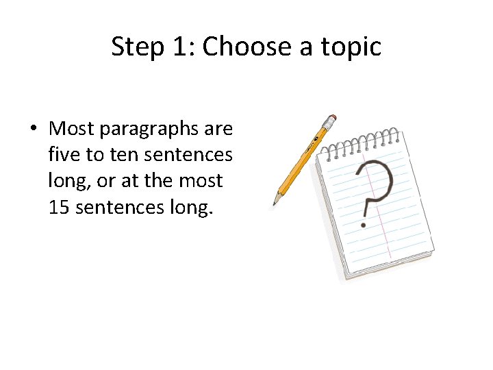 Step 1: Choose a topic • Most paragraphs are five to ten sentences long,