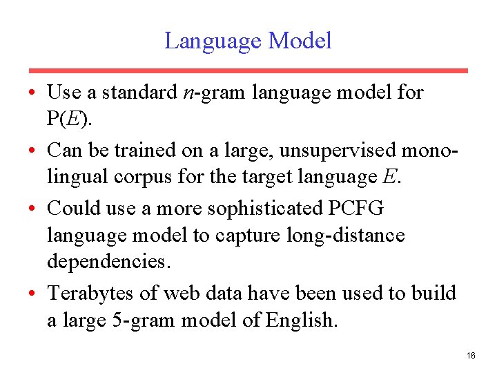 Language Model • Use a standard n-gram language model for P(E). • Can be