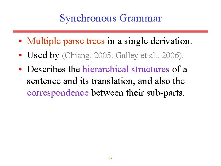 Synchronous Grammar • Multiple parse trees in a single derivation. • Used by (Chiang,