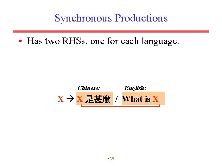 Synchronous Productions • Has two RHSs, one for each language. Chinese: English: X X