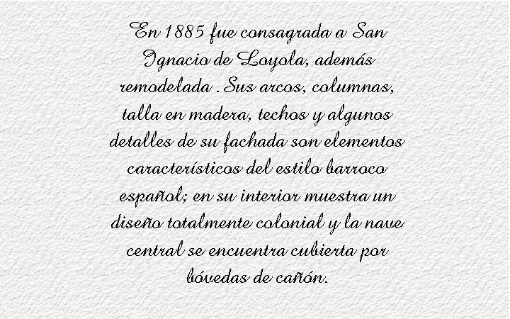 En 1885 fue consagrada a San Ignacio de Loyola, además remodelada. Sus arcos, columnas,