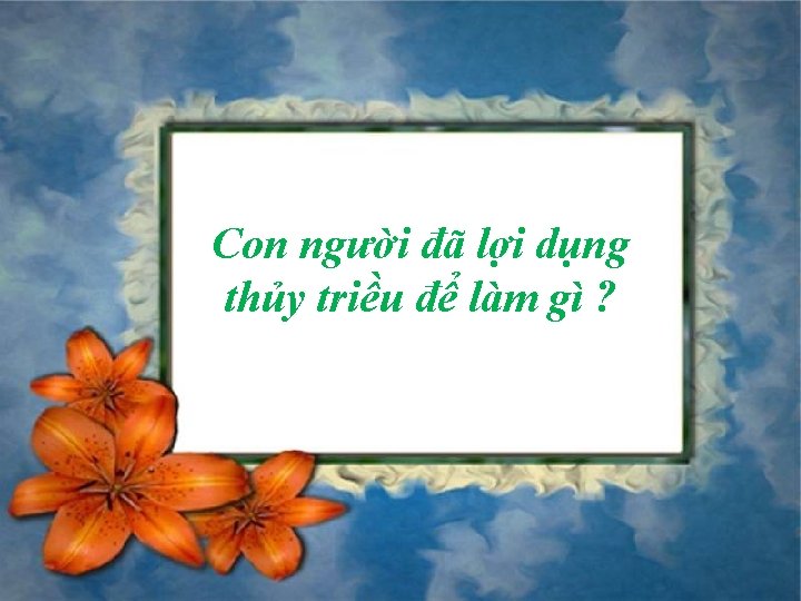 Con người đã lợi dụng thủy triều để làm gì ? Con người đã lợi dụng thủy triều để làm gì ?