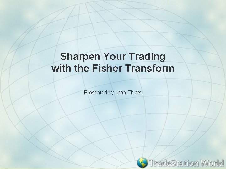 Sharpen Your Trading with the Fisher Transform Presented by John Ehlers 