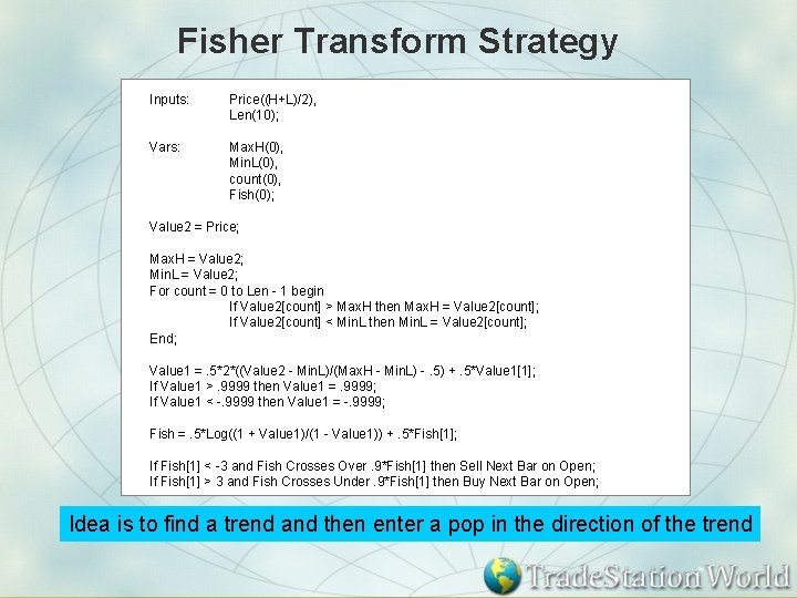 Fisher Transform Strategy Inputs: Price((H+L)/2), Len(10); Vars: Max. H(0), Min. L(0), count(0), Fish(0); Value