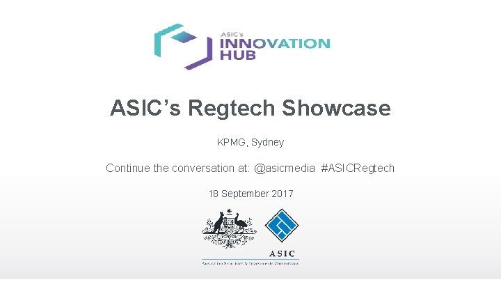 ASIC’s Regtech Showcase KPMG, Sydney Continue the conversation at: @asicmedia #ASICRegtech 18 September 2017