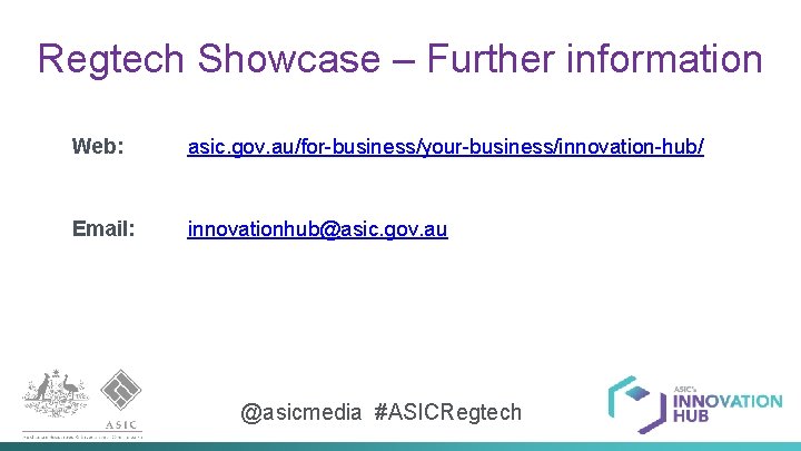 Regtech Showcase – Further information Web: asic. gov. au/for-business/your-business/innovation-hub/ Email: innovationhub@asic. gov. au @asicmedia