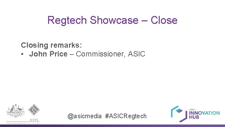 Regtech Showcase – Close Closing remarks: • John Price – Commissioner, ASIC @asicmedia #ASICRegtech