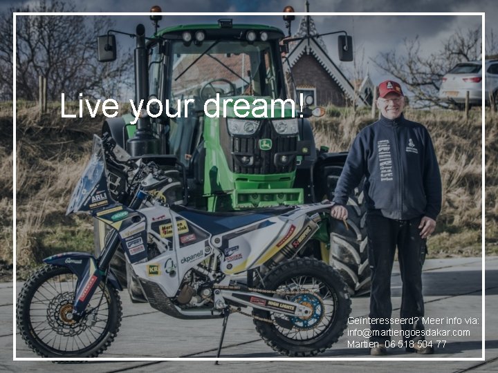 Live your dream! Geïnteresseerd? Meer info via: info@martiengoesdakar. com Martien 06 518 504 77