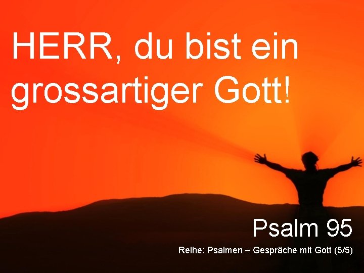 HERR, du bist ein grossartiger Gott! Psalm 95 Reihe: Psalmen – Gespräche mit Gott