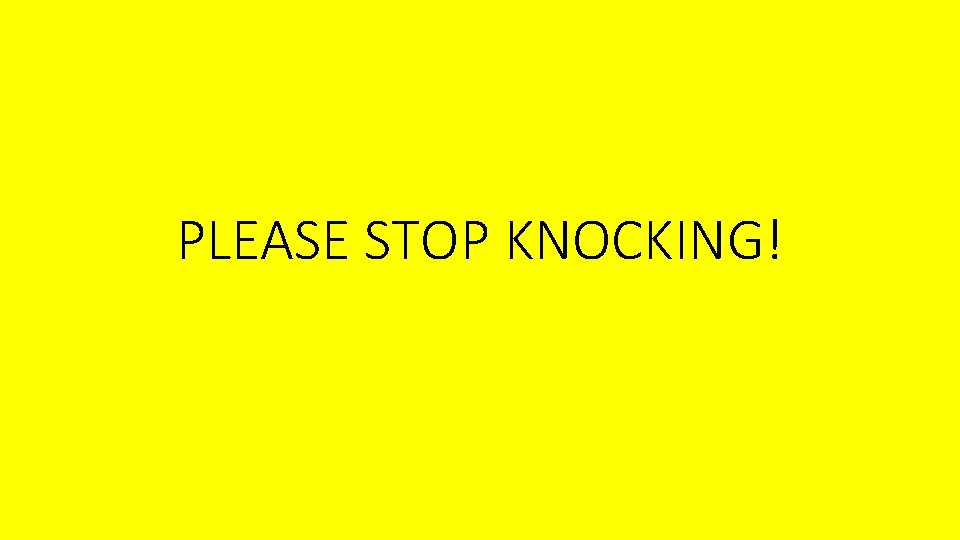 PLEASE STOP KNOCKING! PLEASE STOP KNOCKING!