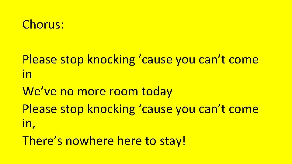 Chorus: Please stop knocking ’cause you can’t come in We’ve no more room today Chorus: Please stop knocking ’cause you can’t come in We’ve no more room today