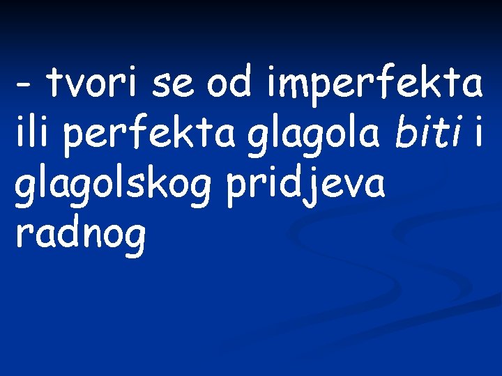 - tvori se od imperfekta ili perfekta glagola biti i glagolskog pridjeva radnog 