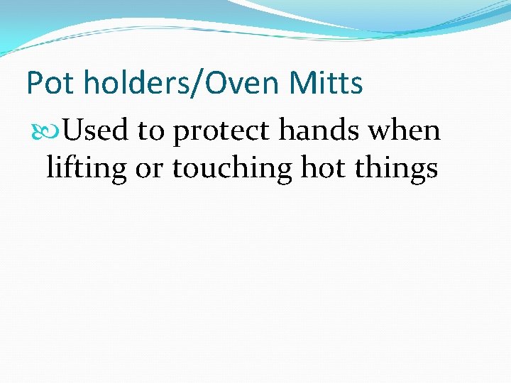 Pot holders/Oven Mitts Used to protect hands when lifting or touching hot things 