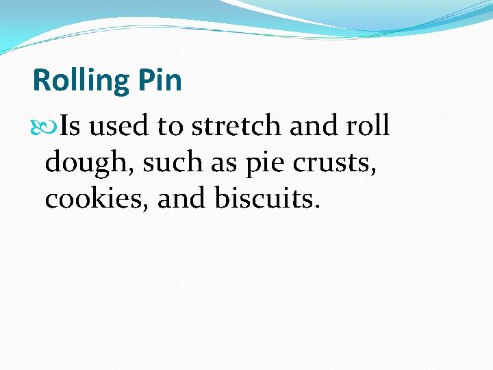  Rolling Pin Is used to stretch and roll dough, such as pie crusts,