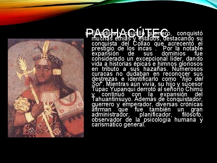 PACHACÚTEC Estadista y caudillo guerrero, conquistó muchas etnias y estados, destacando su conquista del