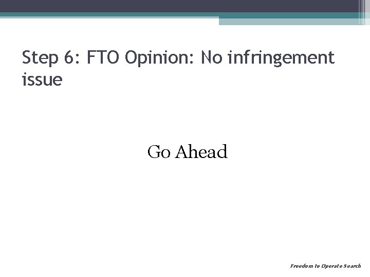 Step 6: FTO Opinion: No infringement issue Go Ahead Freedom to Operate Search 
