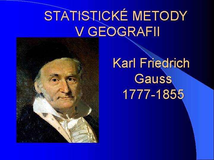 STATISTICKÉ METODY V GEOGRAFII Karl Friedrich Gauss 1777 -1855 