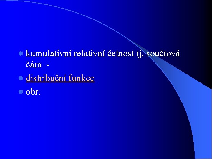 l kumulativní relativní četnost tj. součtová čára - l distribuční funkce l obr. 