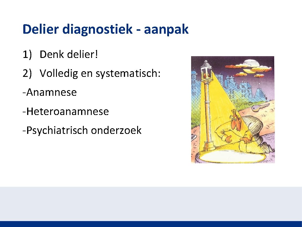 Delier diagnostiek - aanpak 1) Denk delier! 2) Volledig en systematisch: -Anamnese -Heteroanamnese -Psychiatrisch