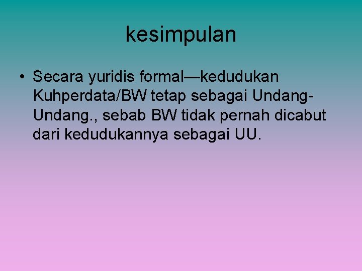 kesimpulan • Secara yuridis formal—kedudukan Kuhperdata/BW tetap sebagai Undang. , sebab BW tidak pernah