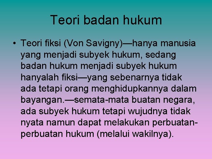 Teori badan hukum • Teori fiksi (Von Savigny)—hanya manusia yang menjadi subyek hukum, sedang