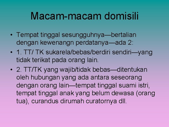 Macam-macam domisili • Tempat tinggal sesungguhnya—bertalian dengan kewenangn perdatanya—ada 2: • 1. TT/ TK