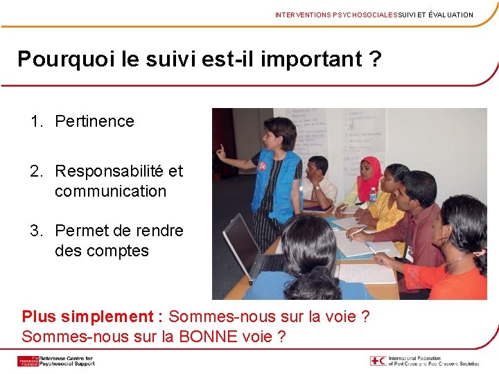 INTERVENTIONS PSYCHOSOCIALESSUIVI ET ÉVALUATION Pourquoi le suivi est-il important ? 1. Pertinence 2. Responsabilité