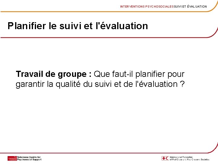 INTERVENTIONS PSYCHOSOCIALESSUIVI ET ÉVALUATION Planifier le suivi et l'évaluation Travail de groupe : Que