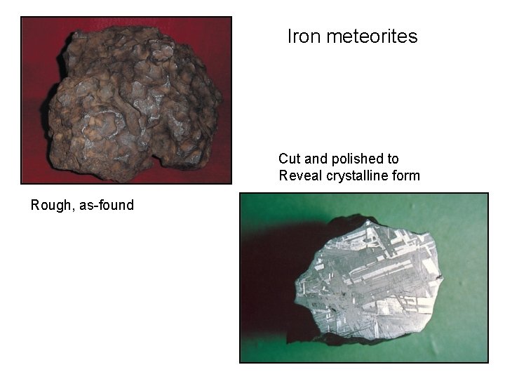 Iron meteorites Cut and polished to Reveal crystalline form Rough, as-found 